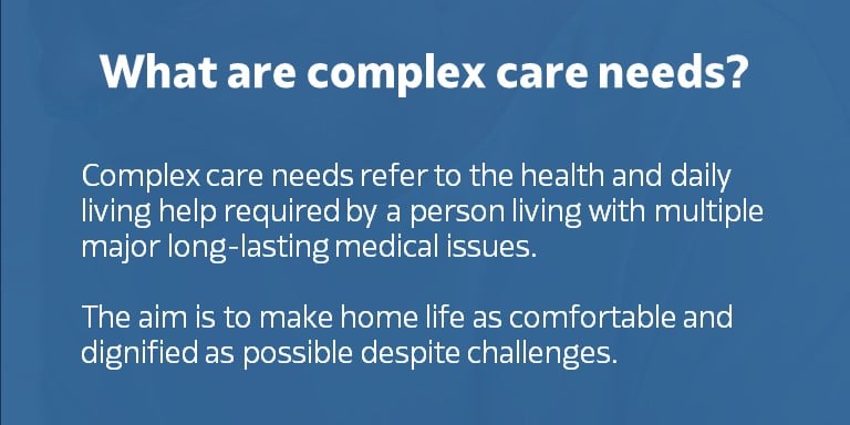 Definition of complex care needs which is the health and daily help required by a person living with multiple major long-lasting medical issue